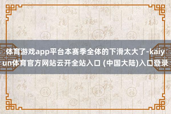 体育游戏app平台本赛季全体的下滑太大了-kaiyun体育官方网站云开全站入口 (中国大陆)入口登录