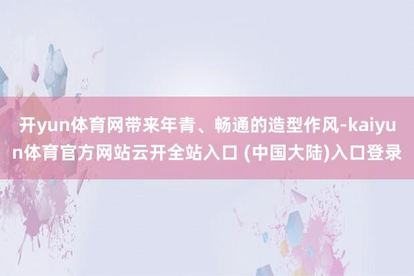 开yun体育网带来年青、畅通的造型作风-kaiyun体育官方网站云开全站入口 (中国大陆)入口登录