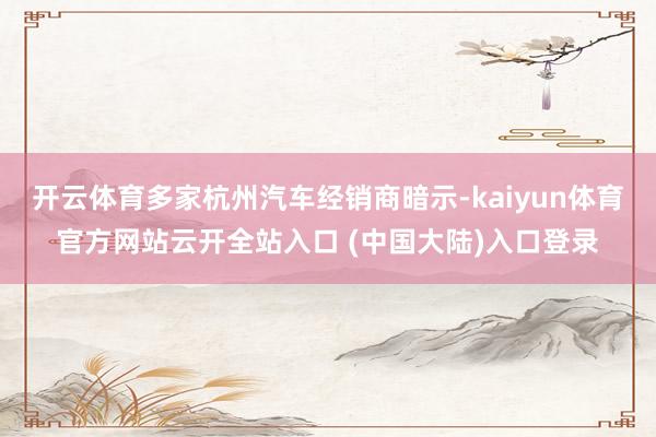 开云体育多家杭州汽车经销商暗示-kaiyun体育官方网站云开全站入口 (中国大陆)入口登录