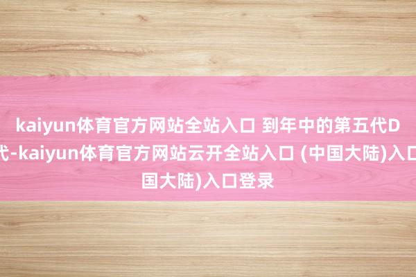 kaiyun体育官方网站全站入口 到年中的第五代DM时代-kaiyun体育官方网站云开全站入口 (中国大陆)入口登录