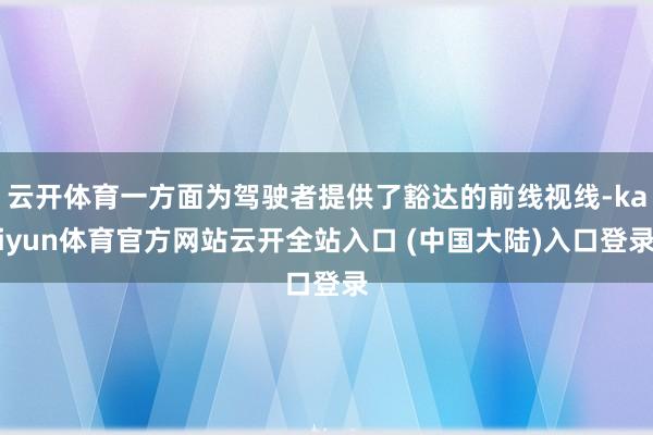 云开体育一方面为驾驶者提供了豁达的前线视线-kaiyun体育官方网站云开全站入口 (中国大陆)入口登录