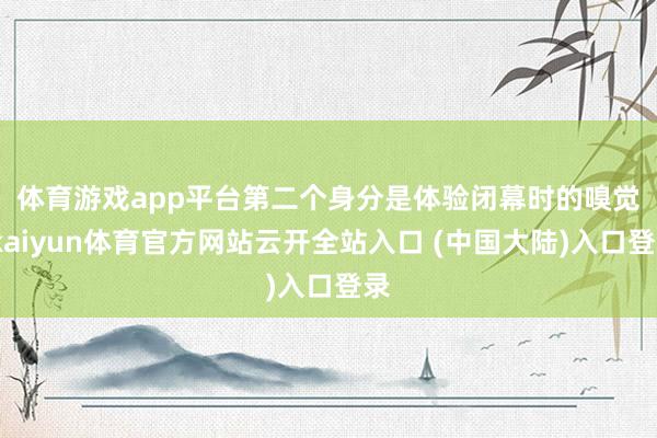 体育游戏app平台　　第二个身分是体验闭幕时的嗅觉-kaiyun体育官方网站云开全站入口 (中国大陆)入口登录