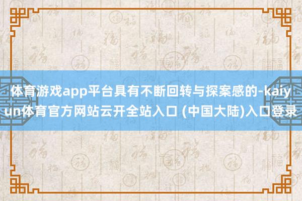 体育游戏app平台具有不断回转与探案感的-kaiyun体育官方网站云开全站入口 (中国大陆)入口登录