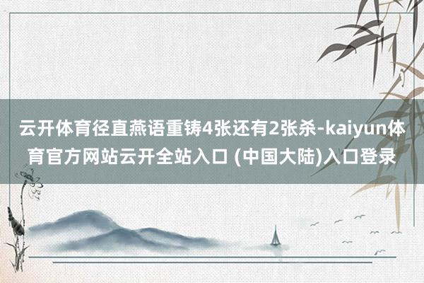 云开体育径直燕语重铸4张还有2张杀-kaiyun体育官方网站云开全站入口 (中国大陆)入口登录