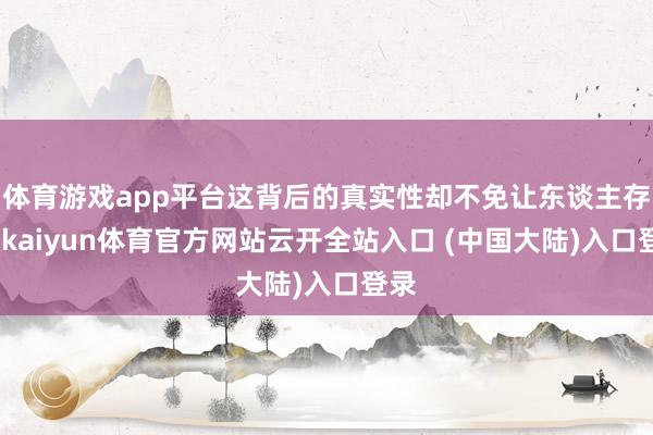 体育游戏app平台这背后的真实性却不免让东谈主存疑-kaiyun体育官方网站云开全站入口 (中国大陆)入口登录