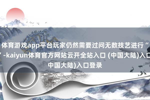 体育游戏app平台玩家仍然需要过问无数技艺进行“刷级”-kaiyun体育官方网站云开全站入口 (中国大陆)入口登录