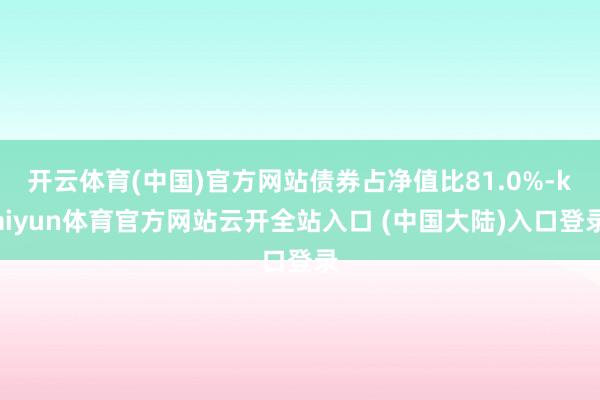 开云体育(中国)官方网站债券占净值比81.0%-kaiyun体育官方网站云开全站入口 (中国大陆)入口登录