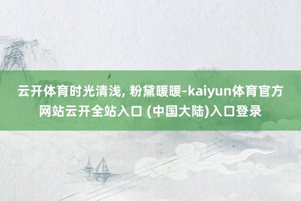云开体育时光清浅, 粉黛暖暖-kaiyun体育官方网站云开全站入口 (中国大陆)入口登录