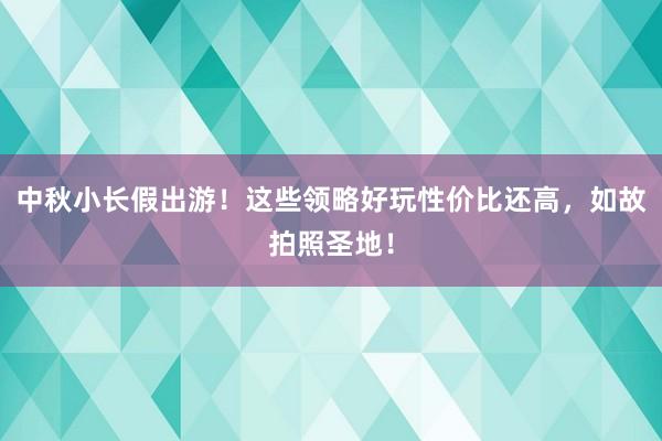 中秋小长假出游！这些领略好玩性价比还高，如故拍照圣地！