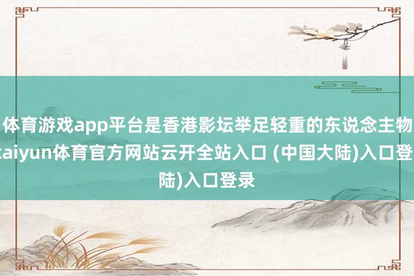 体育游戏app平台是香港影坛举足轻重的东说念主物-kaiyun体育官方网站云开全站入口 (中国大陆)入口登录