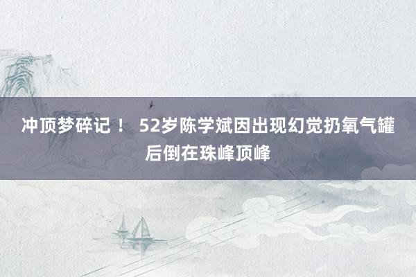 冲顶梦碎记 ！ 52岁陈学斌因出现幻觉扔氧气罐后倒在珠峰顶峰