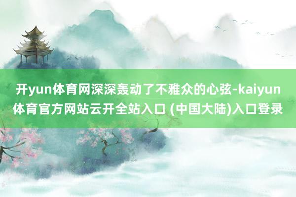 开yun体育网深深轰动了不雅众的心弦-kaiyun体育官方网站云开全站入口 (中国大陆)入口登录
