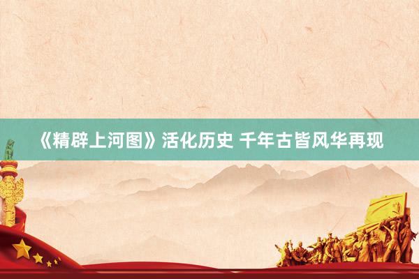 《精辟上河图》活化历史 千年古皆风华再现