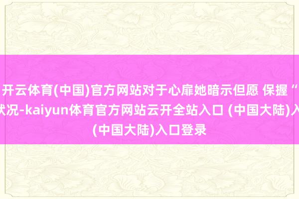 开云体育(中国)官方网站对于心扉她暗示但愿 保握“奥妙”状况-kaiyun体育官方网站云开全站入口 (中国大陆)入口登录