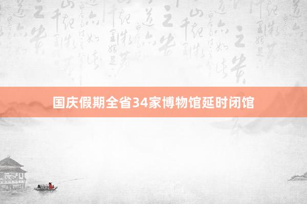 国庆假期全省34家博物馆延时闭馆