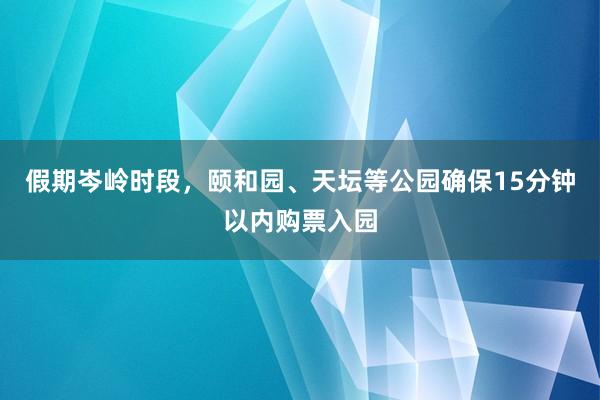 假期岑岭时段，颐和园、天坛等公园确保15分钟以内购票入园
