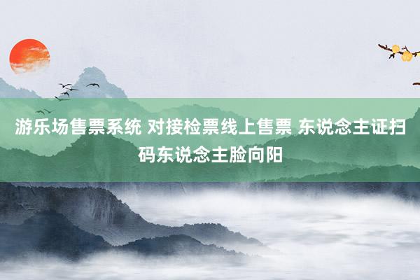 游乐场售票系统 对接检票线上售票 东说念主证扫码东说念主脸向阳