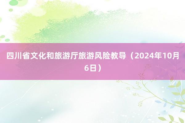 四川省文化和旅游厅旅游风险教导（2024年10月6日）
