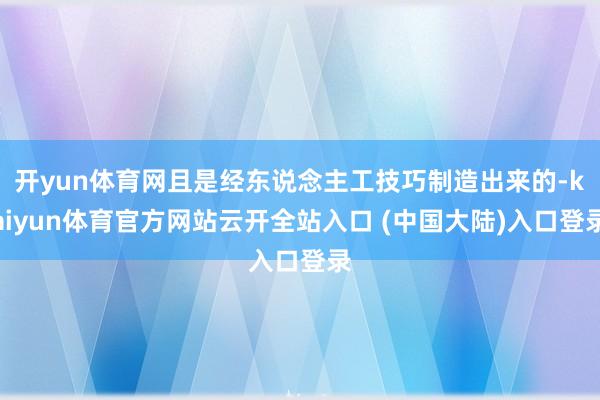 开yun体育网且是经东说念主工技巧制造出来的-kaiyun体育官方网站云开全站入口 (中国大陆)入口登录