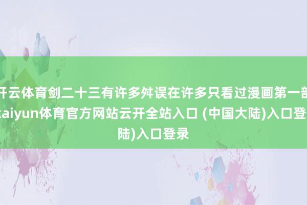 开云体育剑二十三有许多舛误在许多只看过漫画第一部-kaiyun体育官方网站云开全站入口 (中国大陆)入口登录
