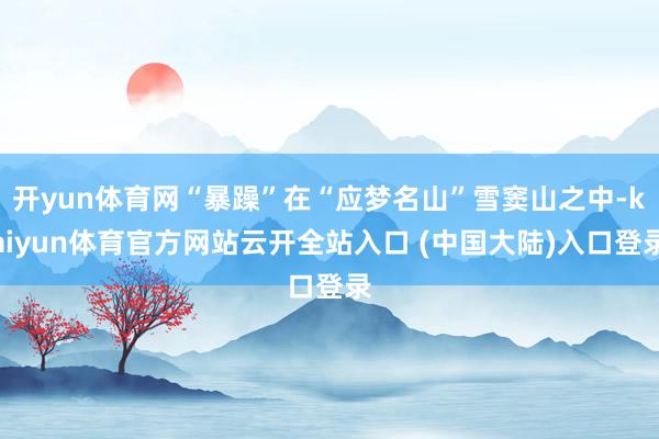 开yun体育网“暴躁”在“应梦名山”雪窦山之中-kaiyun体育官方网站云开全站入口 (中国大陆)入口登录