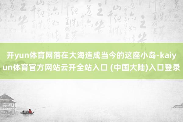 开yun体育网落在大海造成当今的这座小岛-kaiyun体育官方网站云开全站入口 (中国大陆)入口登录