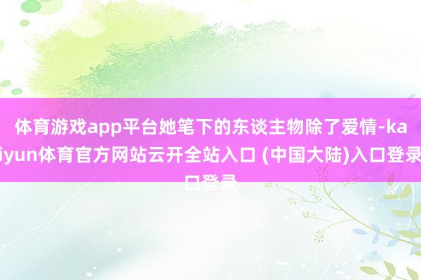 体育游戏app平台她笔下的东谈主物除了爱情-kaiyun体育官方网站云开全站入口 (中国大陆)入口登录