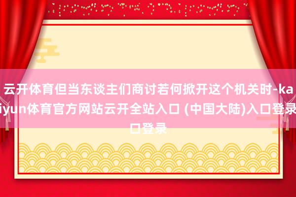 云开体育但当东谈主们商讨若何掀开这个机关时-kaiyun体育官方网站云开全站入口 (中国大陆)入口登录