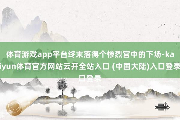 体育游戏app平台终末落得个惨烈宫中的下场-kaiyun体育官方网站云开全站入口 (中国大陆)入口登录