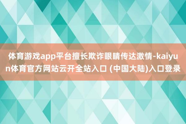 体育游戏app平台擅长欺诈眼睛传达激情-kaiyun体育官方网站云开全站入口 (中国大陆)入口登录