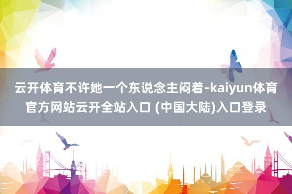 云开体育不许她一个东说念主闷着-kaiyun体育官方网站云开全站入口 (中国大陆)入口登录