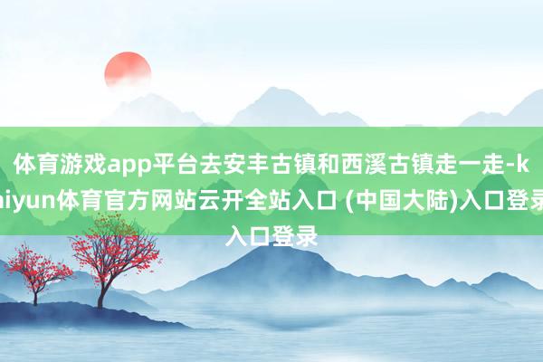 体育游戏app平台去安丰古镇和西溪古镇走一走-kaiyun体育官方网站云开全站入口 (中国大陆)入口登录