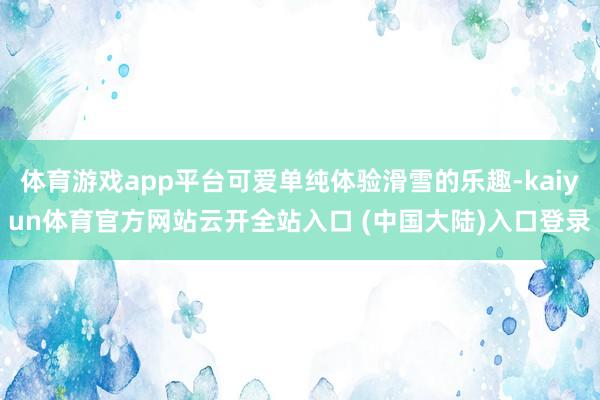 体育游戏app平台可爱单纯体验滑雪的乐趣-kaiyun体育官方网站云开全站入口 (中国大陆)入口登录