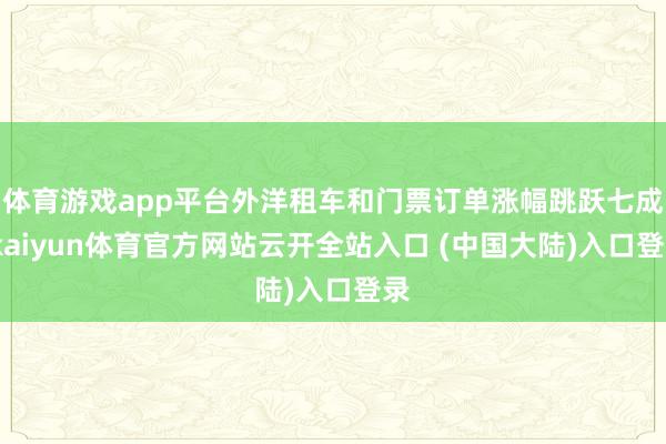 体育游戏app平台外洋租车和门票订单涨幅跳跃七成-kaiyun体育官方网站云开全站入口 (中国大陆)入口登录