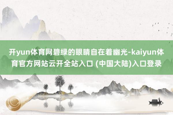 开yun体育网碧绿的眼睛自在着幽光-kaiyun体育官方网站云开全站入口 (中国大陆)入口登录