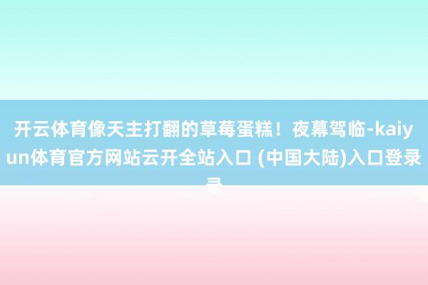 开云体育像天主打翻的草莓蛋糕！夜幕驾临-kaiyun体育官方网站云开全站入口 (中国大陆)入口登录