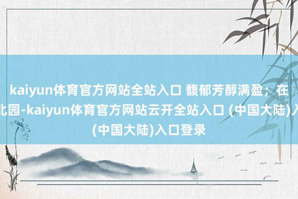 kaiyun体育官方网站全站入口 馥郁芳醇满盈；在该公园北园-kaiyun体育官方网站云开全站入口 (中国大陆)入口登录