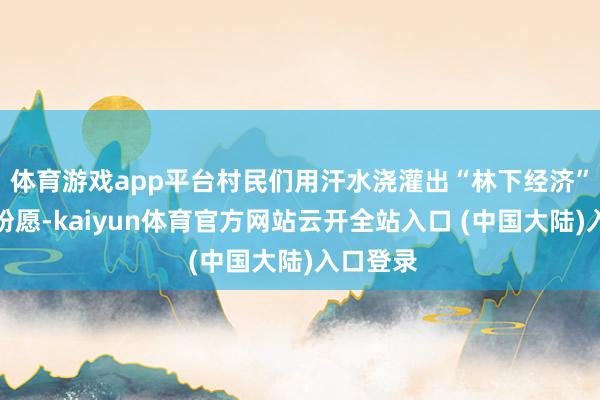 体育游戏app平台村民们用汗水浇灌出“林下经济”的蕃昌盼愿-kaiyun体育官方网站云开全站入口 (中国大陆)入口登录
