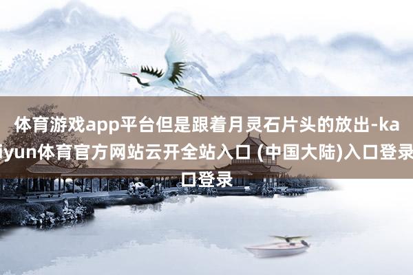 体育游戏app平台但是跟着月灵石片头的放出-kaiyun体育官方网站云开全站入口 (中国大陆)入口登录