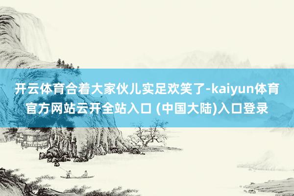 开云体育合着大家伙儿实足欢笑了-kaiyun体育官方网站云开全站入口 (中国大陆)入口登录