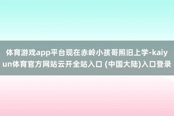 体育游戏app平台现在赤岭小孩哥照旧上学-kaiyun体育官方网站云开全站入口 (中国大陆)入口登录