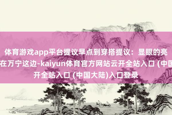 体育游戏app平台提议早点到穿搭提议:显眼的亮色穿搭👗在万宁这边-kaiyun体育官方网站云开全站入口 (中国大陆)入口登录