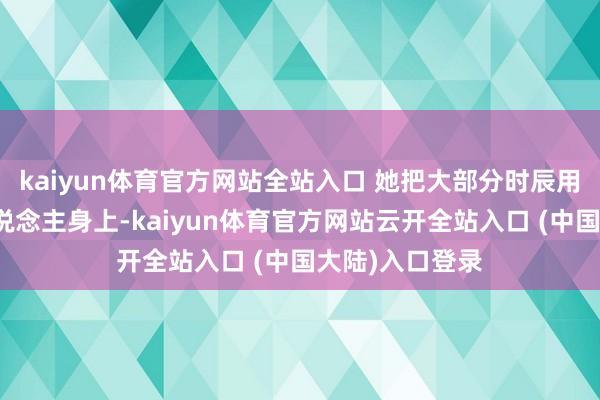 kaiyun体育官方网站全站入口 她把大部分时辰用在我方和家东说念主身上-kaiyun体育官方网站云开全站入口 (中国大陆)入口登录