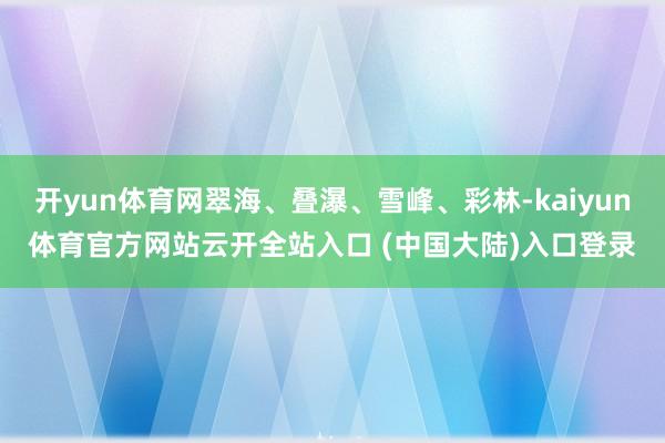 开yun体育网翠海、叠瀑、雪峰、彩林-kaiyun体育官方网站云开全站入口 (中国大陆)入口登录