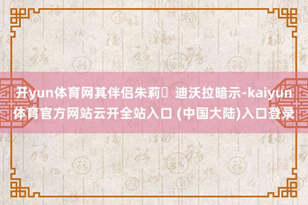 开yun体育网其伴侣朱莉・迪沃拉暗示-kaiyun体育官方网站云开全站入口 (中国大陆)入口登录