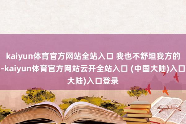 kaiyun体育官方网站全站入口 我也不舒坦我方的泄露-kaiyun体育官方网站云开全站入口 (中国大陆)入口登录