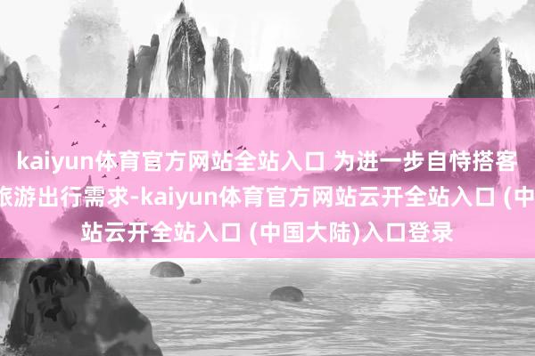 kaiyun体育官方网站全站入口 为进一步自恃搭客前去怀柔景区的旅游出行需求-kaiyun体育官方网站云开全站入口 (中国大陆)入口登录